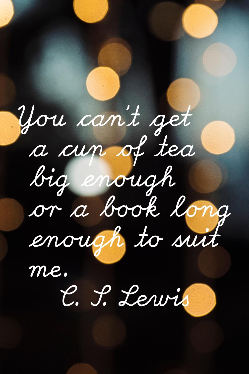 You can't get a cup of tea big enough or a book long enough to suit me.