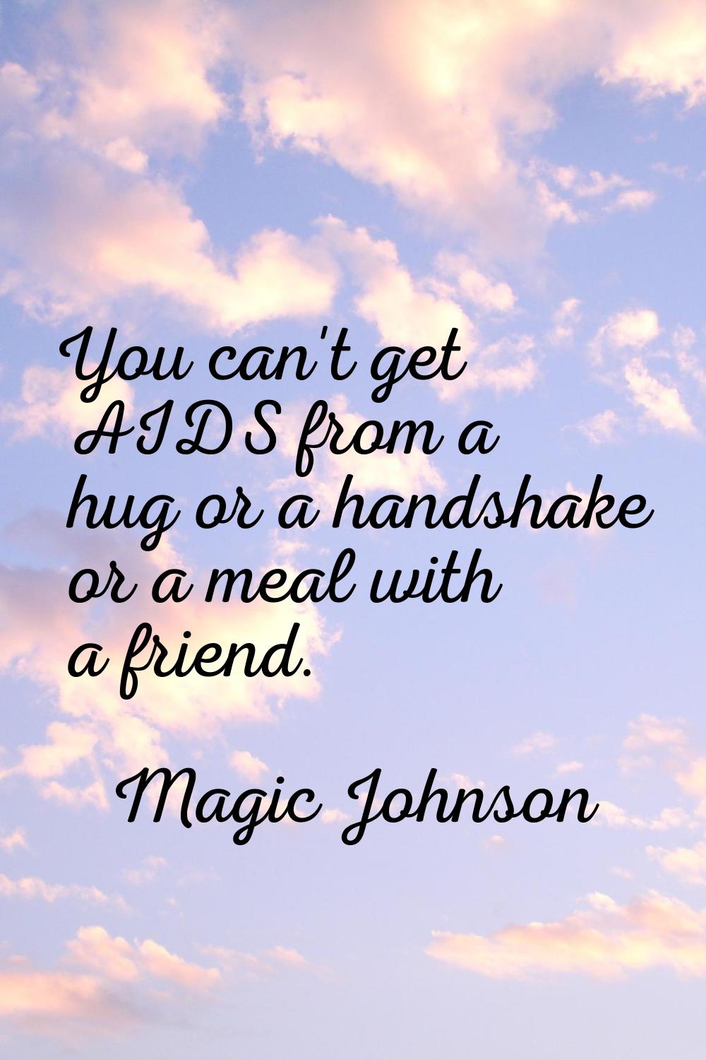 You can't get AIDS from a hug or a handshake or a meal with a friend.