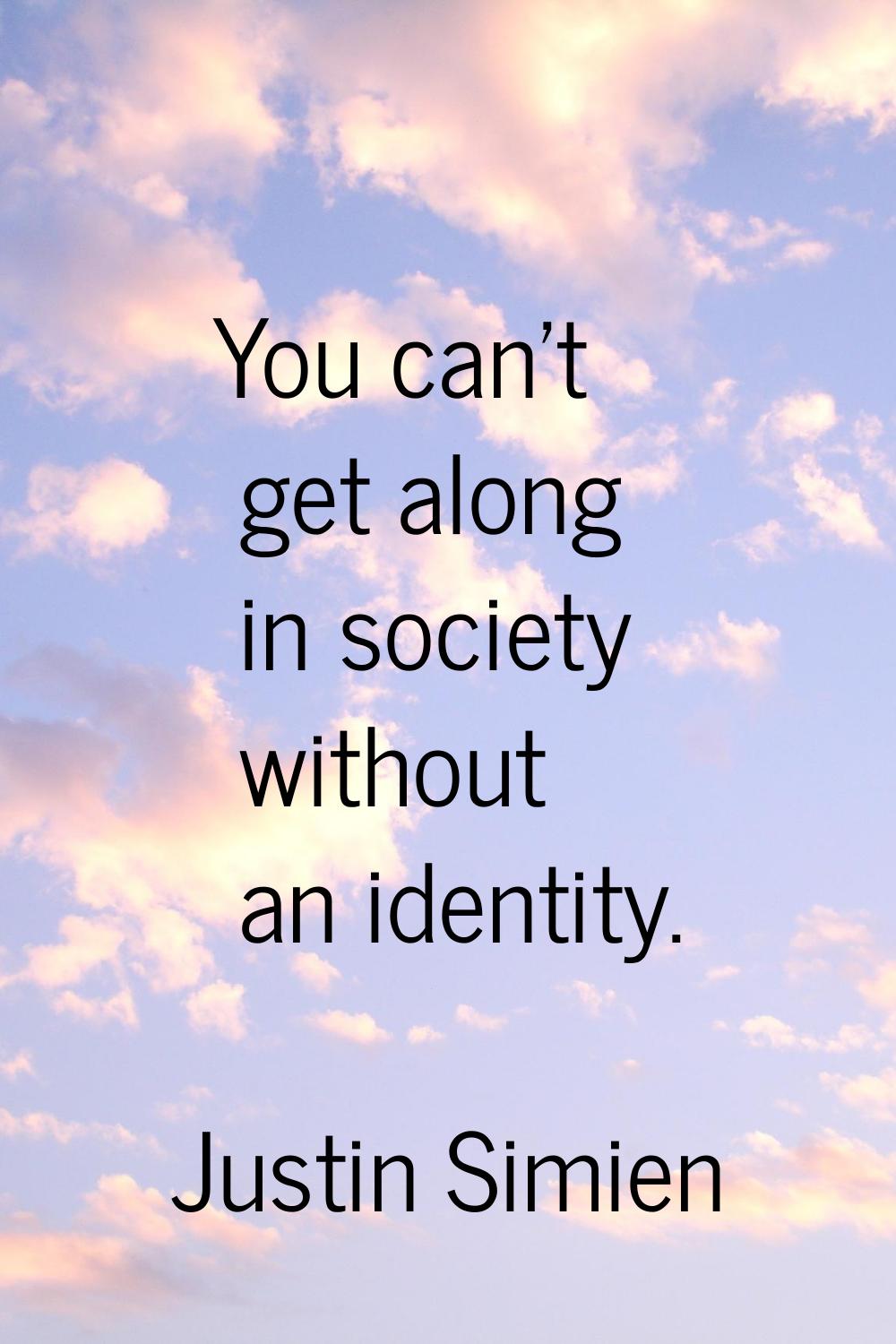 You can't get along in society without an identity.