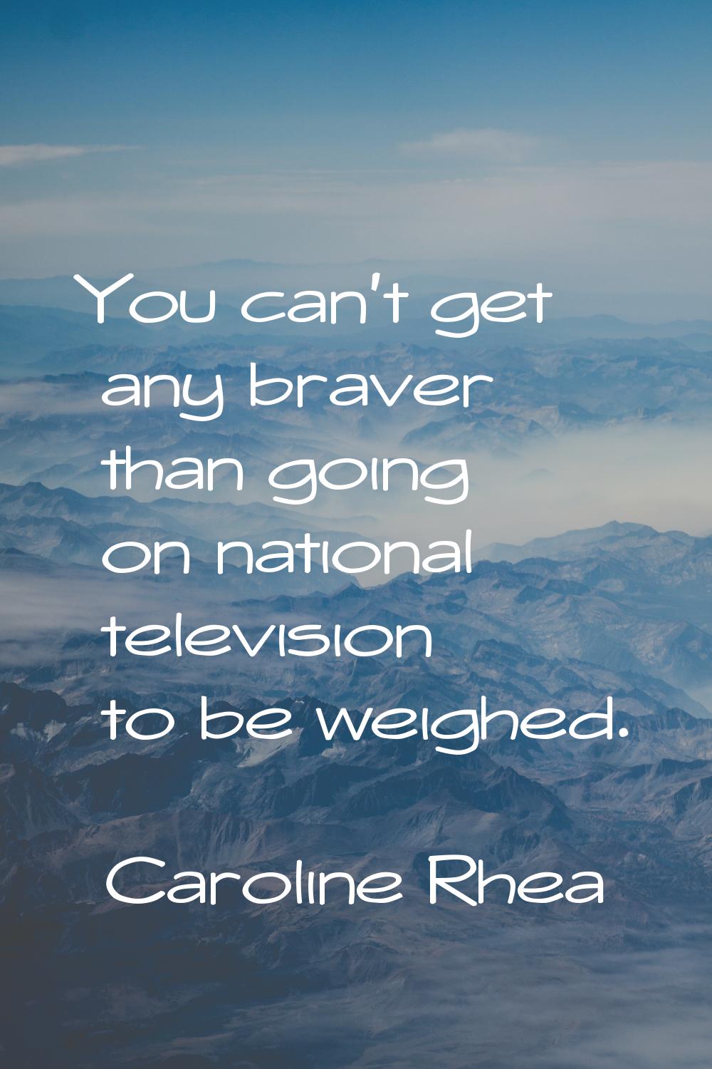 You can't get any braver than going on national television to be weighed.