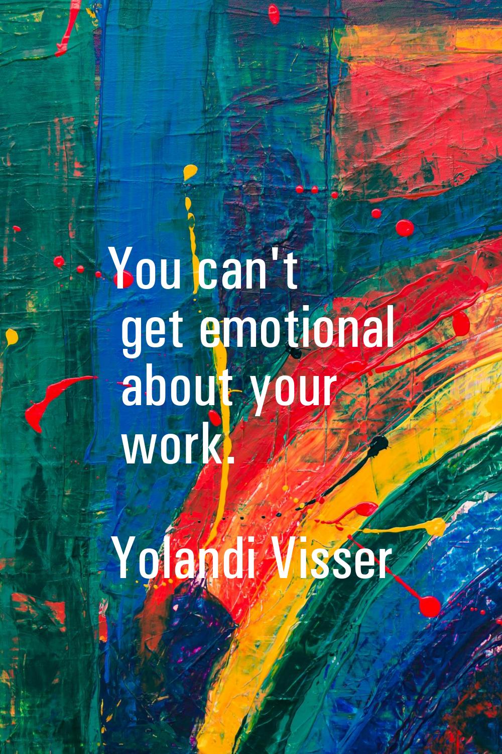 You can't get emotional about your work.