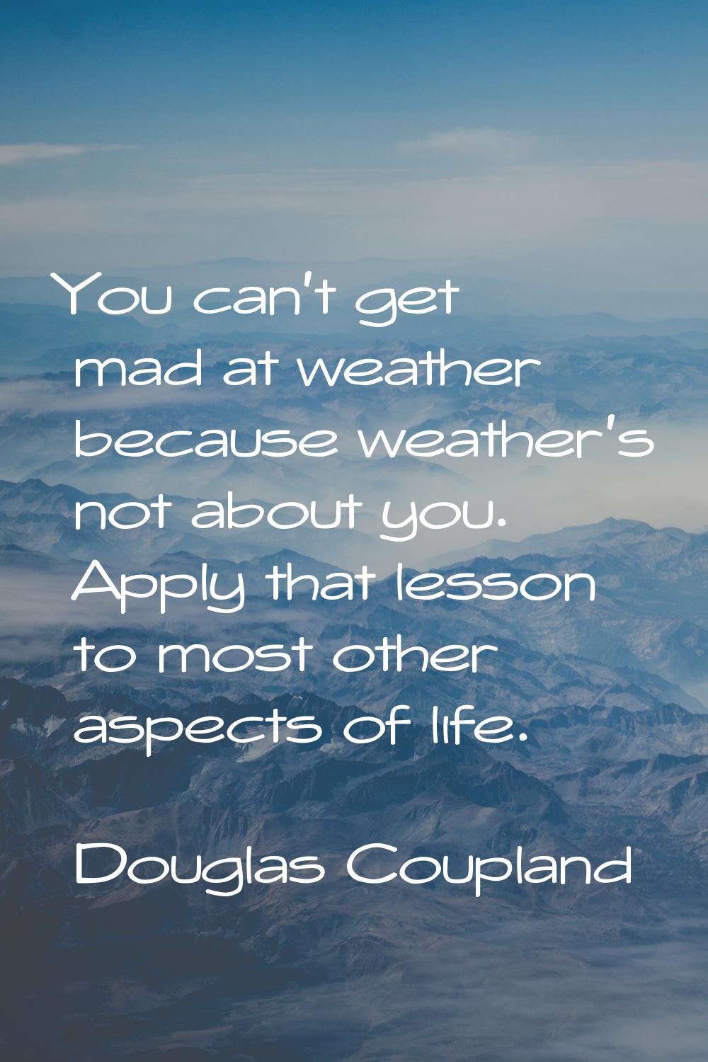 You can't get mad at weather because weather's not about you. Apply that lesson to most other aspec