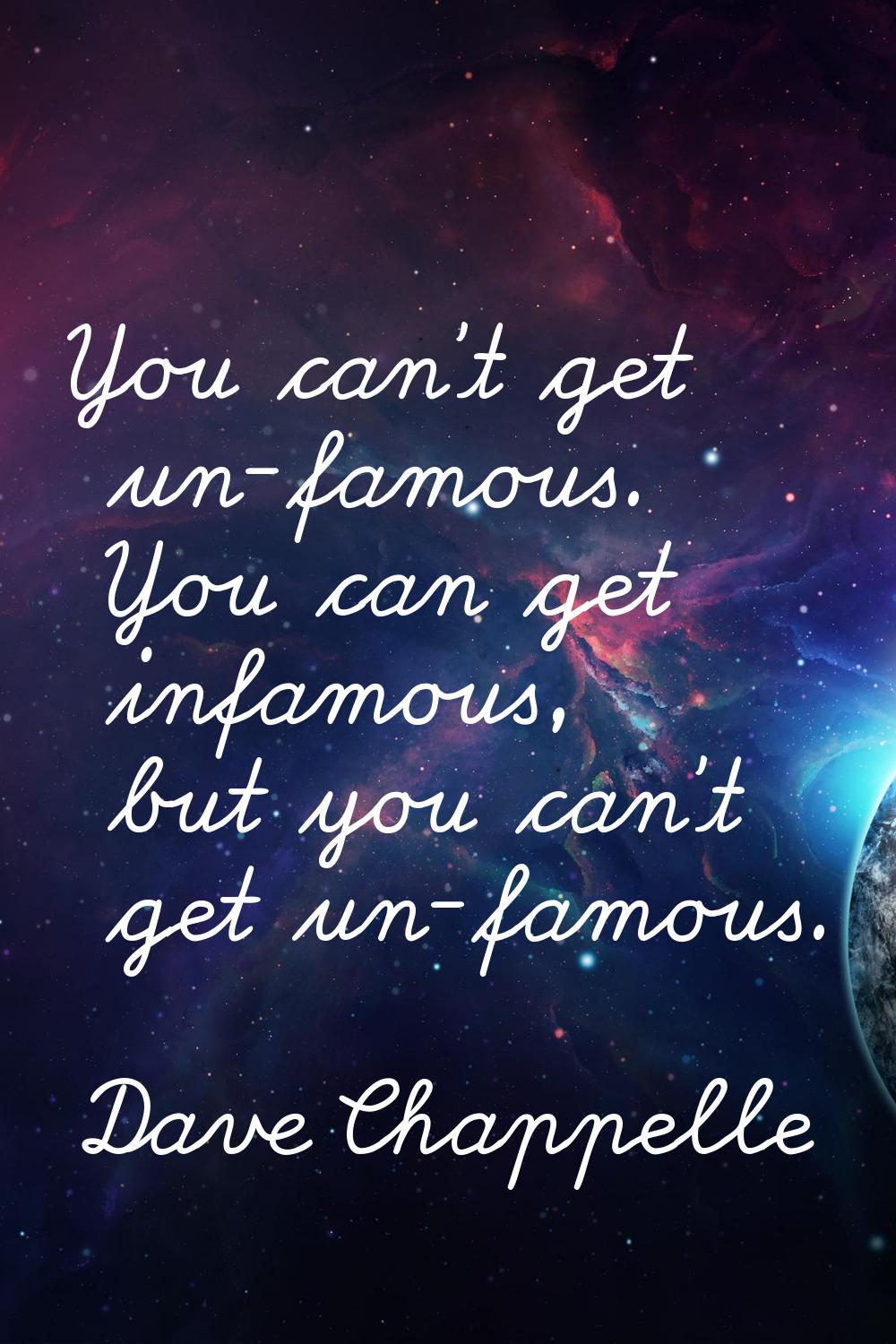 You can't get un-famous. You can get infamous, but you can't get un-famous.
