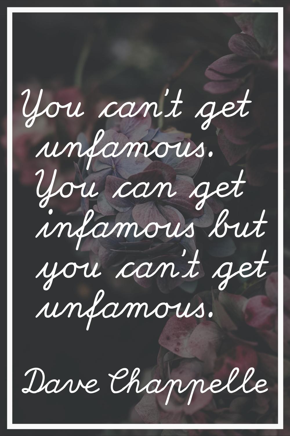 You can't get unfamous. You can get infamous but you can't get unfamous.