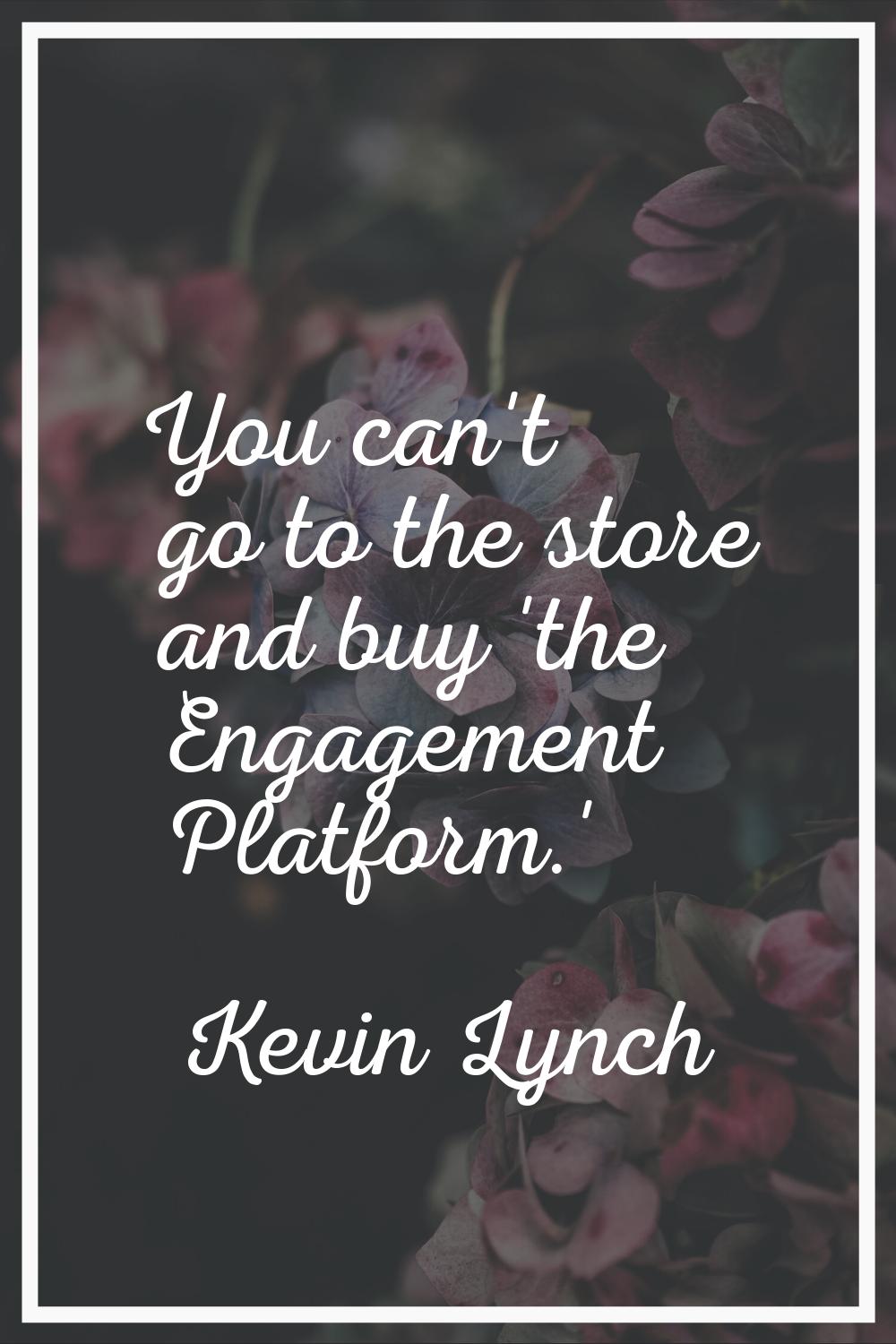 You can't go to the store and buy 'the Engagement Platform.'