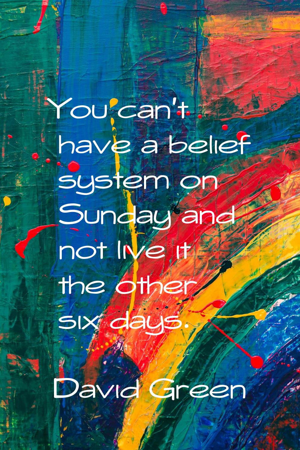 You can't have a belief system on Sunday and not live it the other six days.