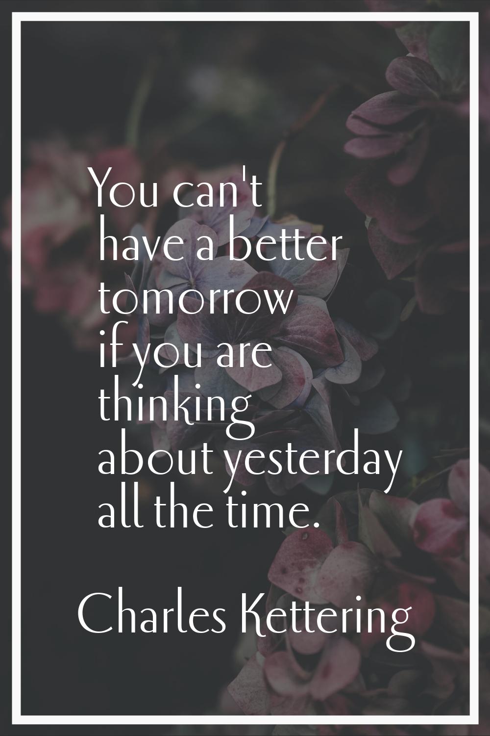 You can't have a better tomorrow if you are thinking about yesterday all the time.