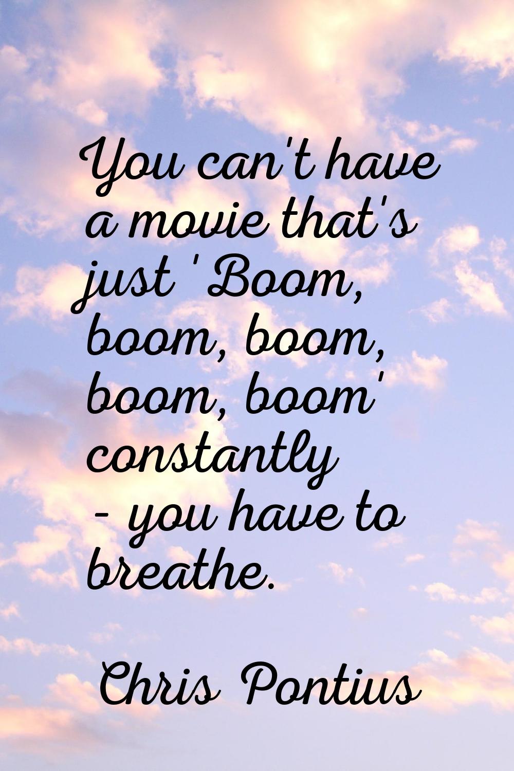 You can't have a movie that's just 'Boom, boom, boom, boom, boom' constantly - you have to breathe.