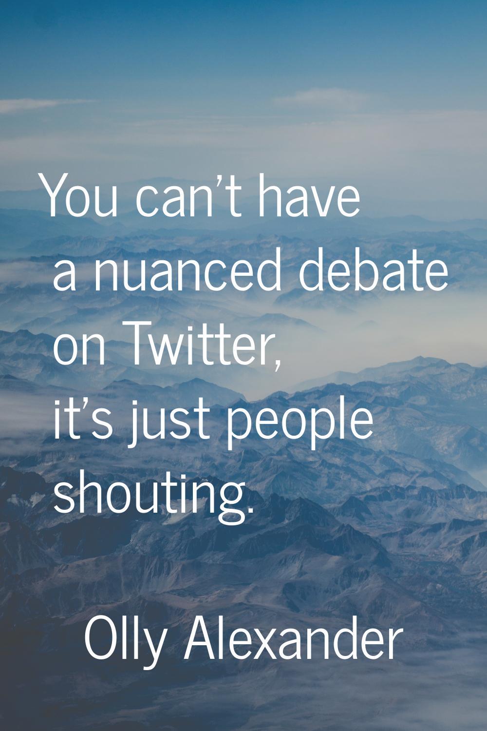 You can't have a nuanced debate on Twitter, it's just people shouting.