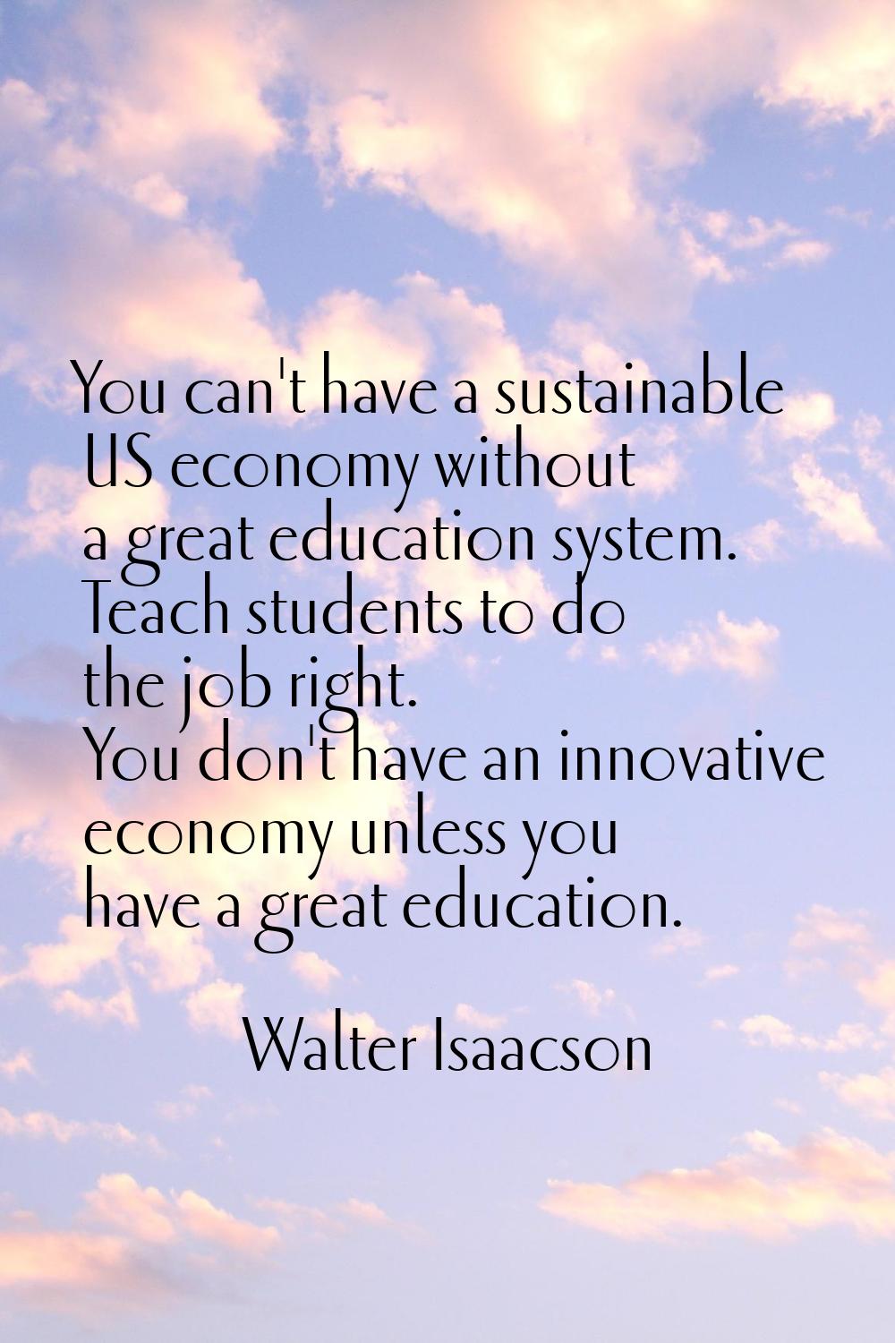 You can't have a sustainable US economy without a great education system. Teach students to do the 