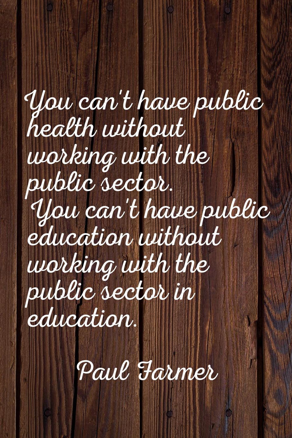 You can't have public health without working with the public sector. You can't have public educatio