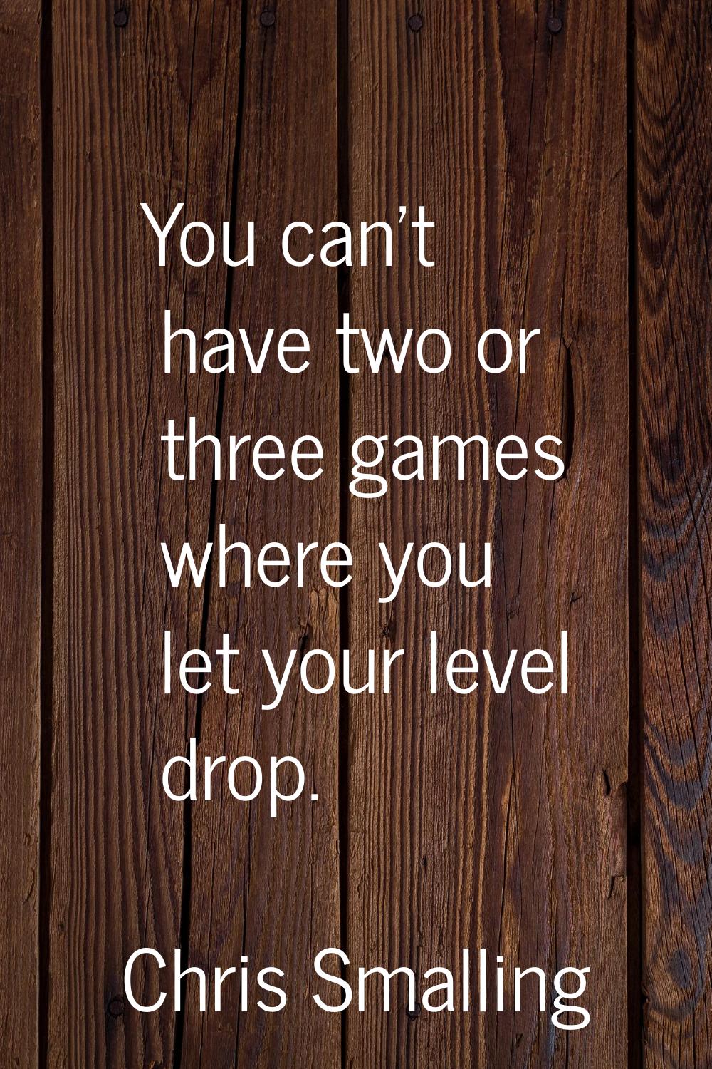 You can't have two or three games where you let your level drop.