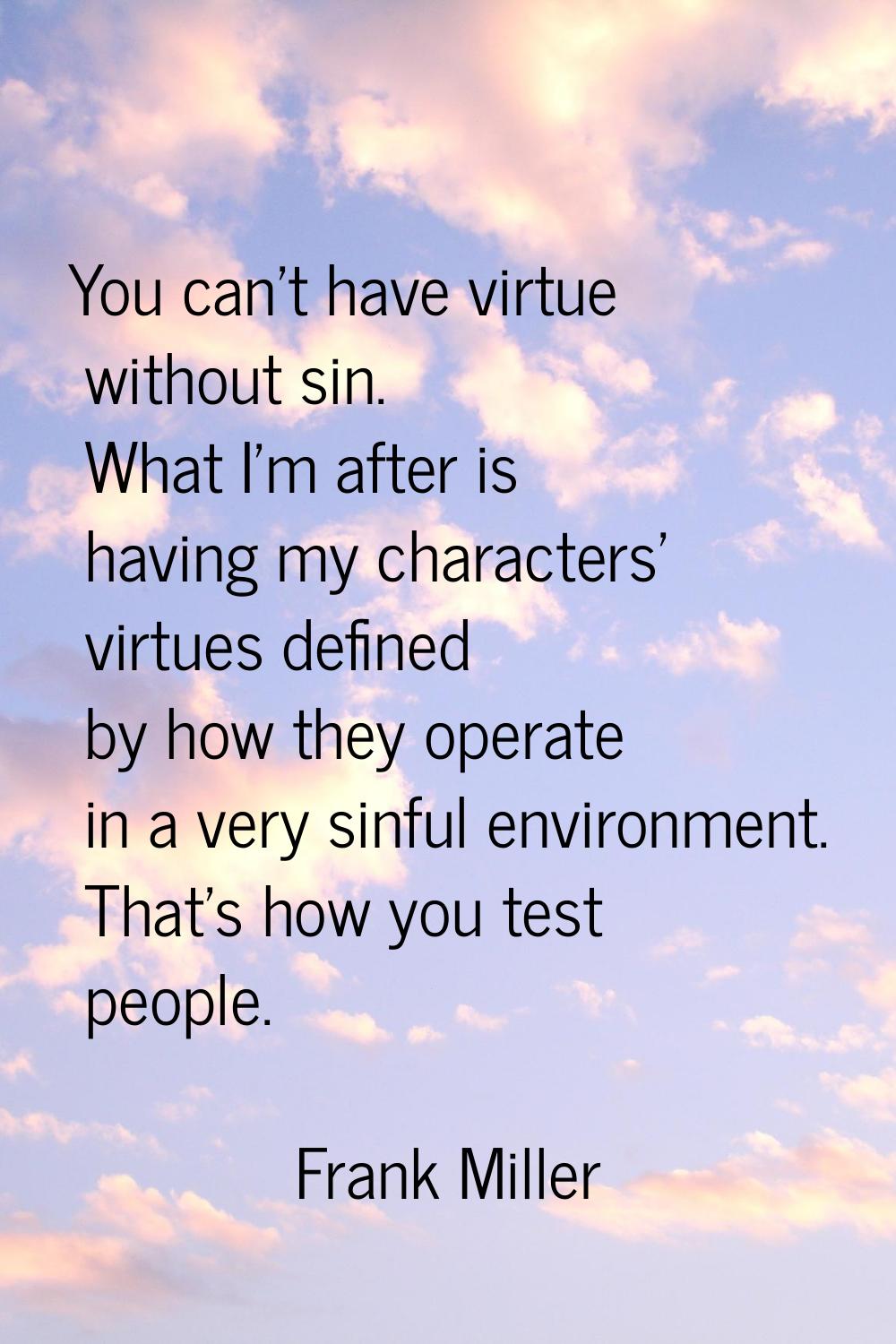 You can't have virtue without sin. What I'm after is having my characters' virtues defined by how t