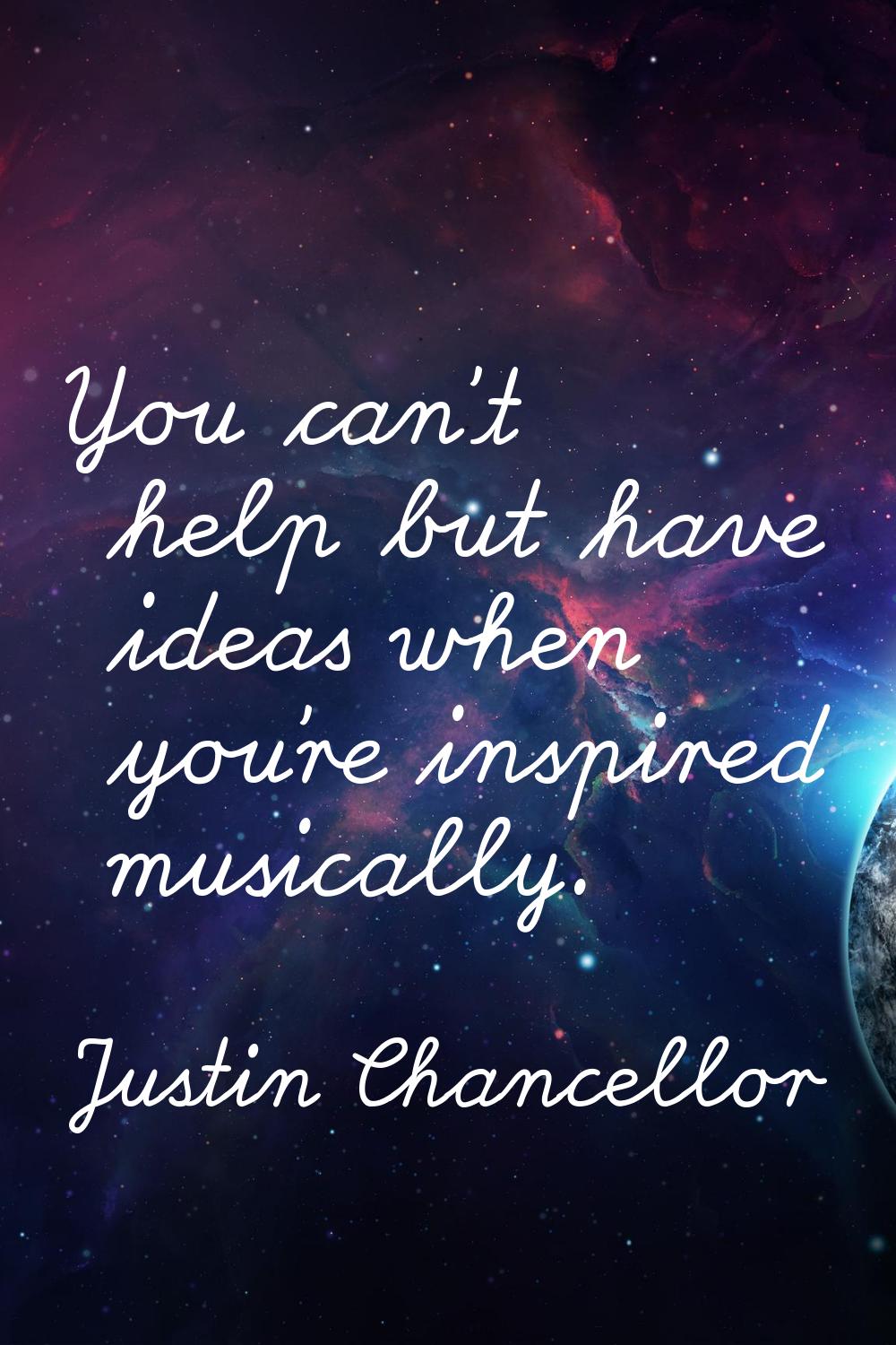 You can't help but have ideas when you're inspired musically.