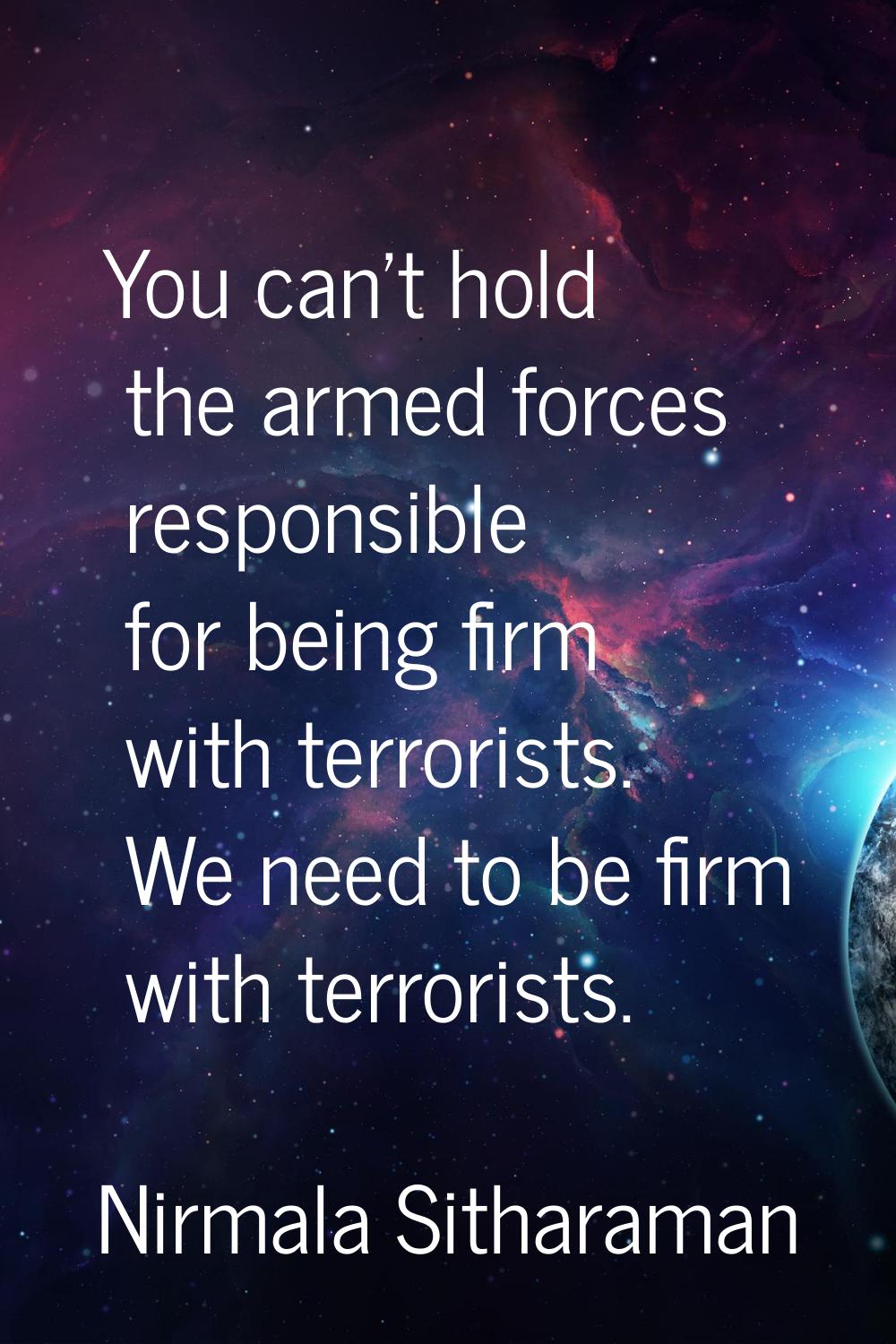 You can't hold the armed forces responsible for being firm with terrorists. We need to be firm with