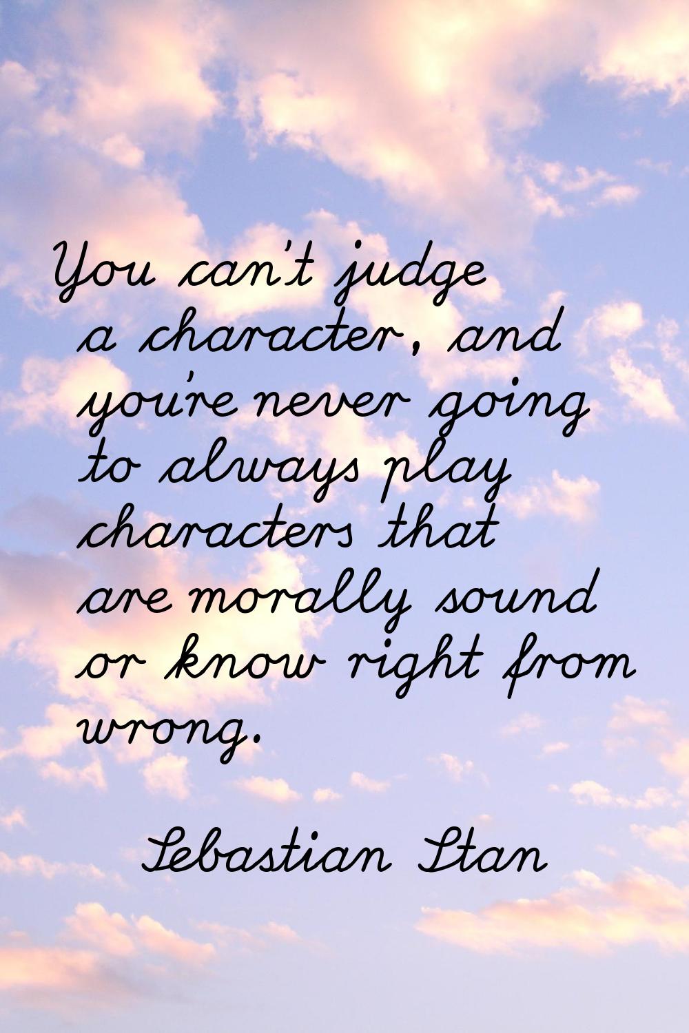 You can't judge a character, and you're never going to always play characters that are morally soun