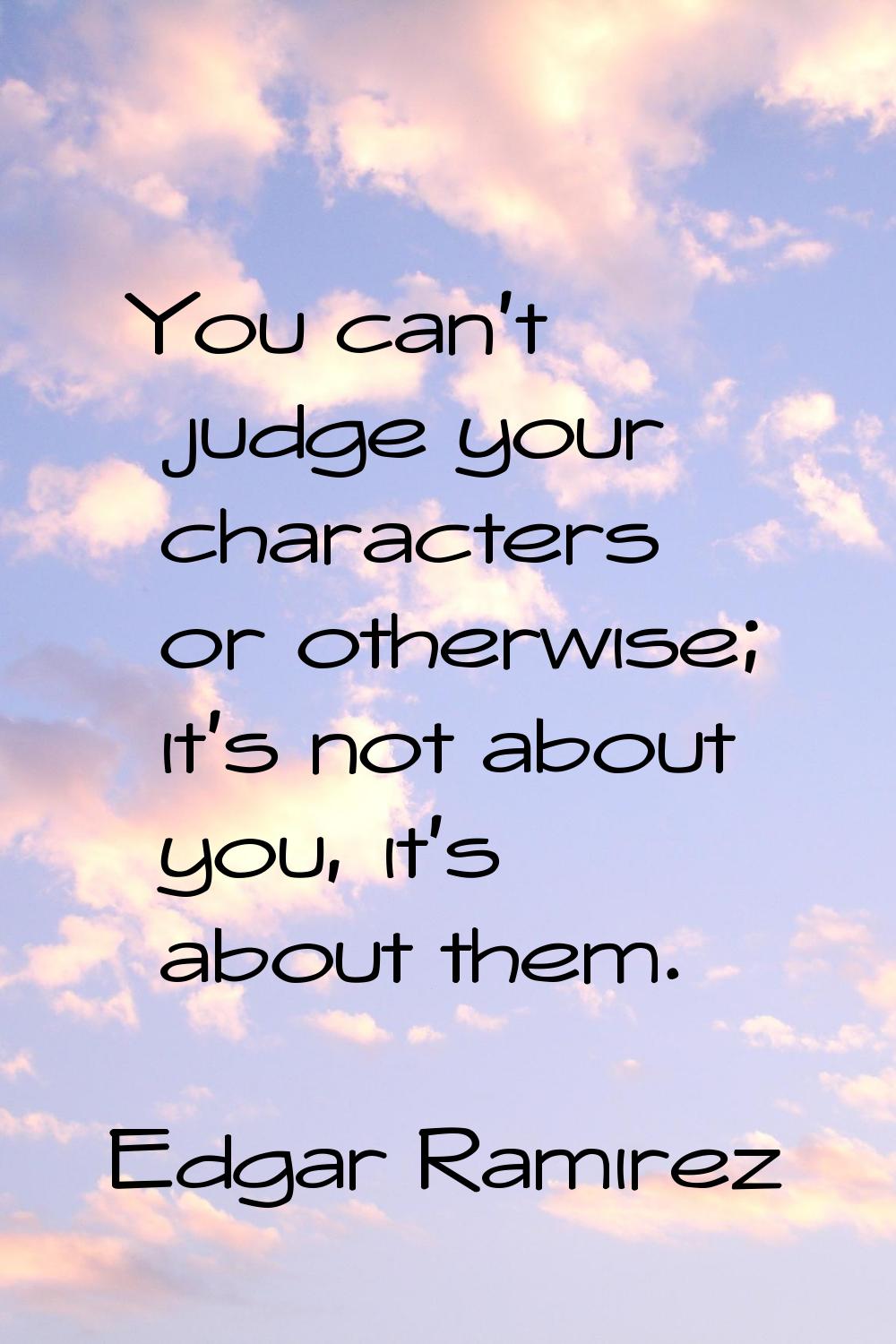 You can't judge your characters or otherwise; it's not about you, it's about them.
