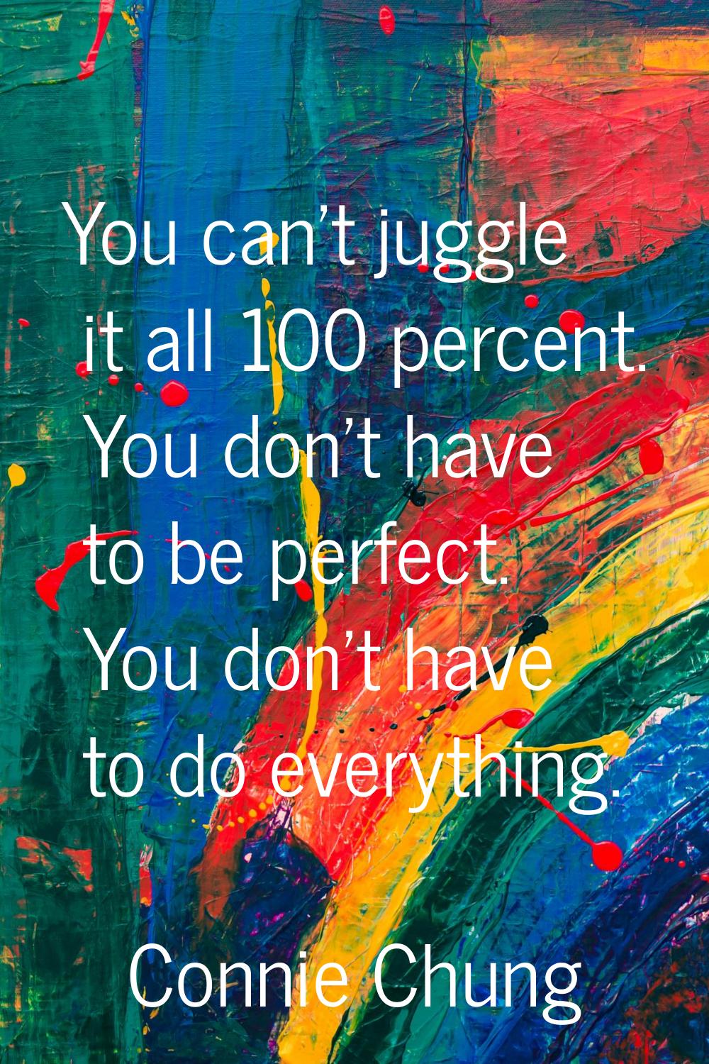 You can't juggle it all 100 percent. You don't have to be perfect. You don't have to do everything.