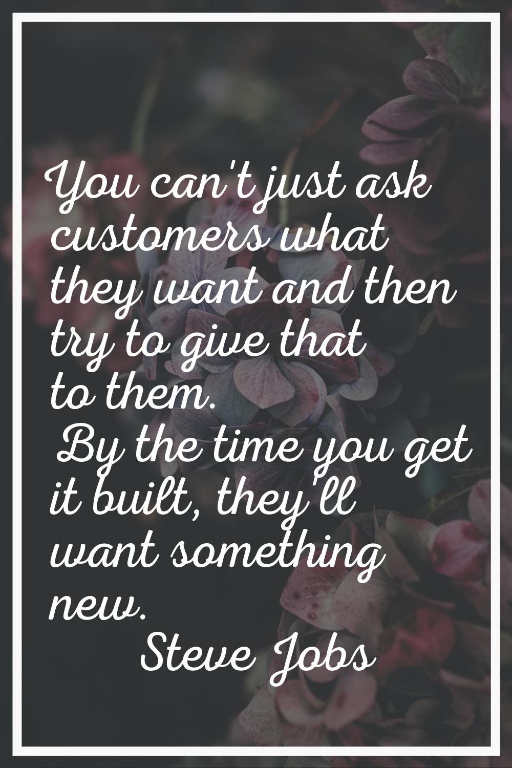 You can't just ask customers what they want and then try to give that to them. By the time you get 