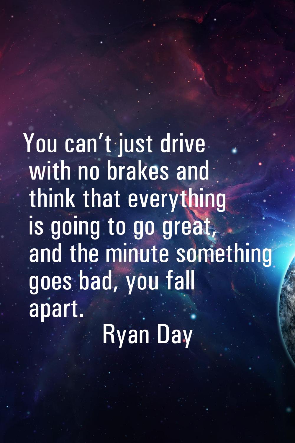 You can’t just drive with no brakes and think that everything is going to go great, and the minute 