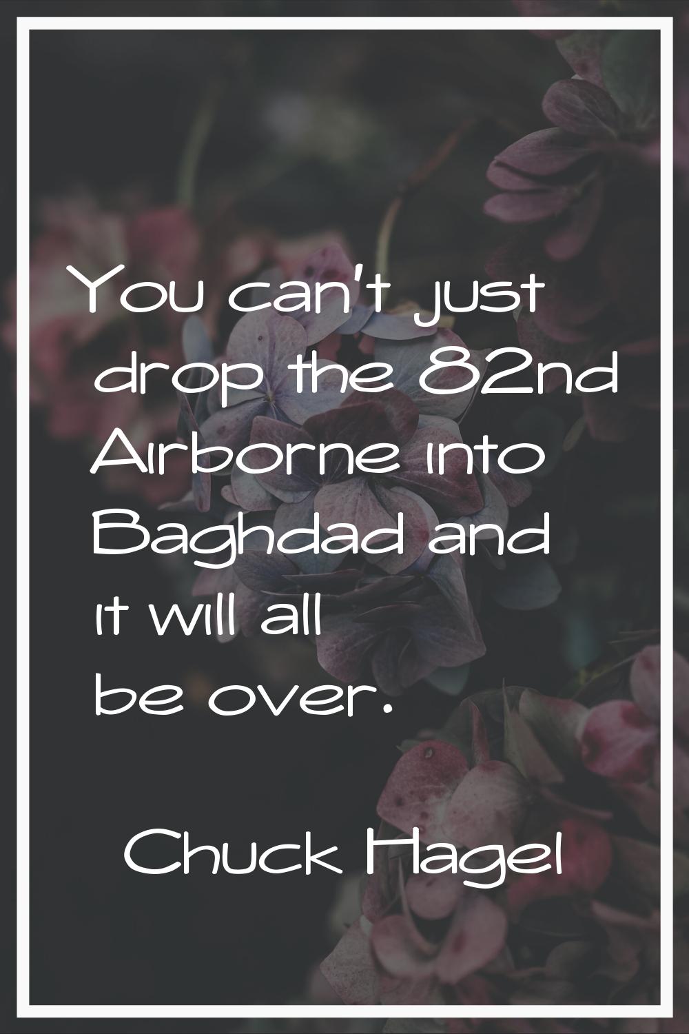 You can't just drop the 82nd Airborne into Baghdad and it will all be over.