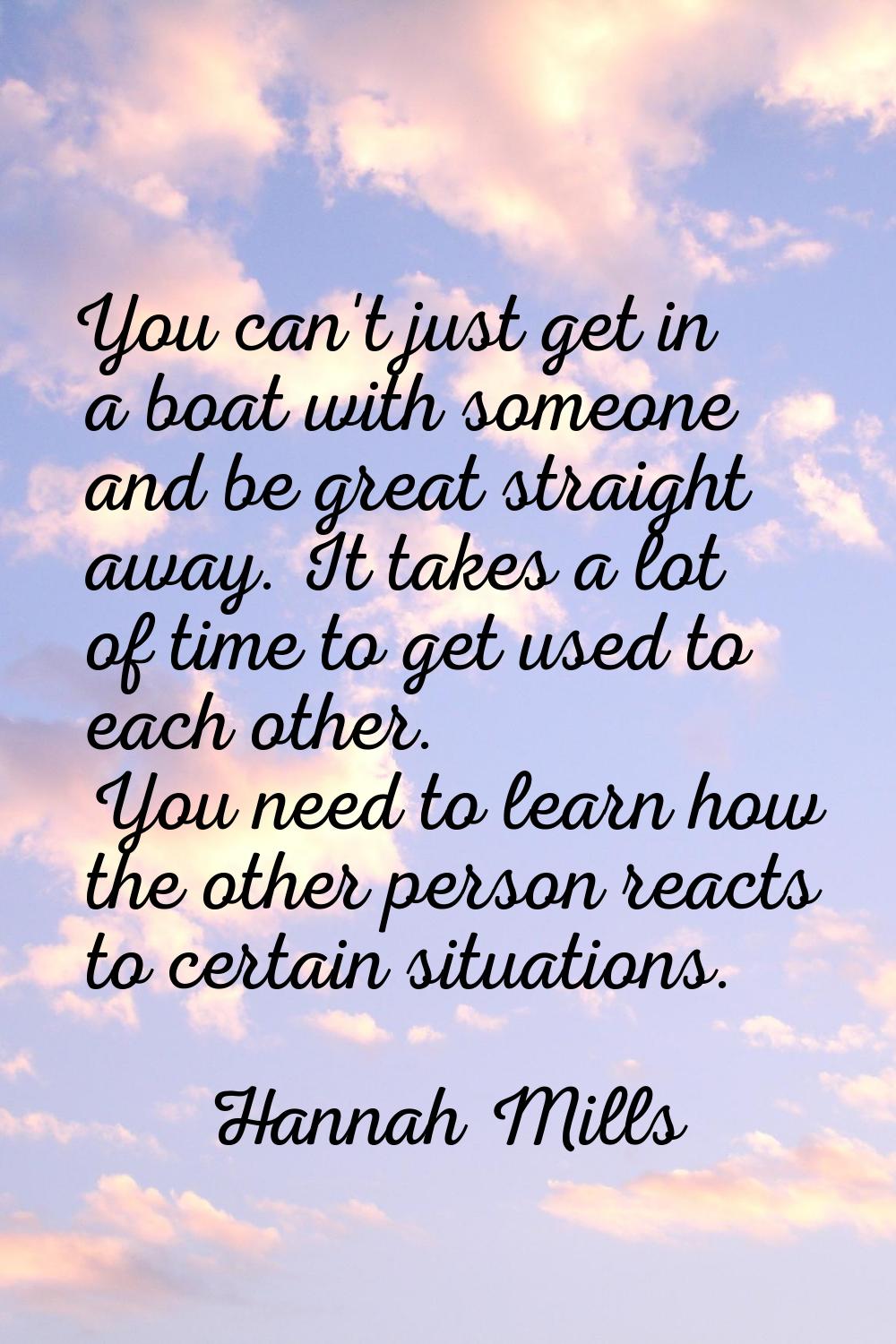 You can't just get in a boat with someone and be great straight away. It takes a lot of time to get