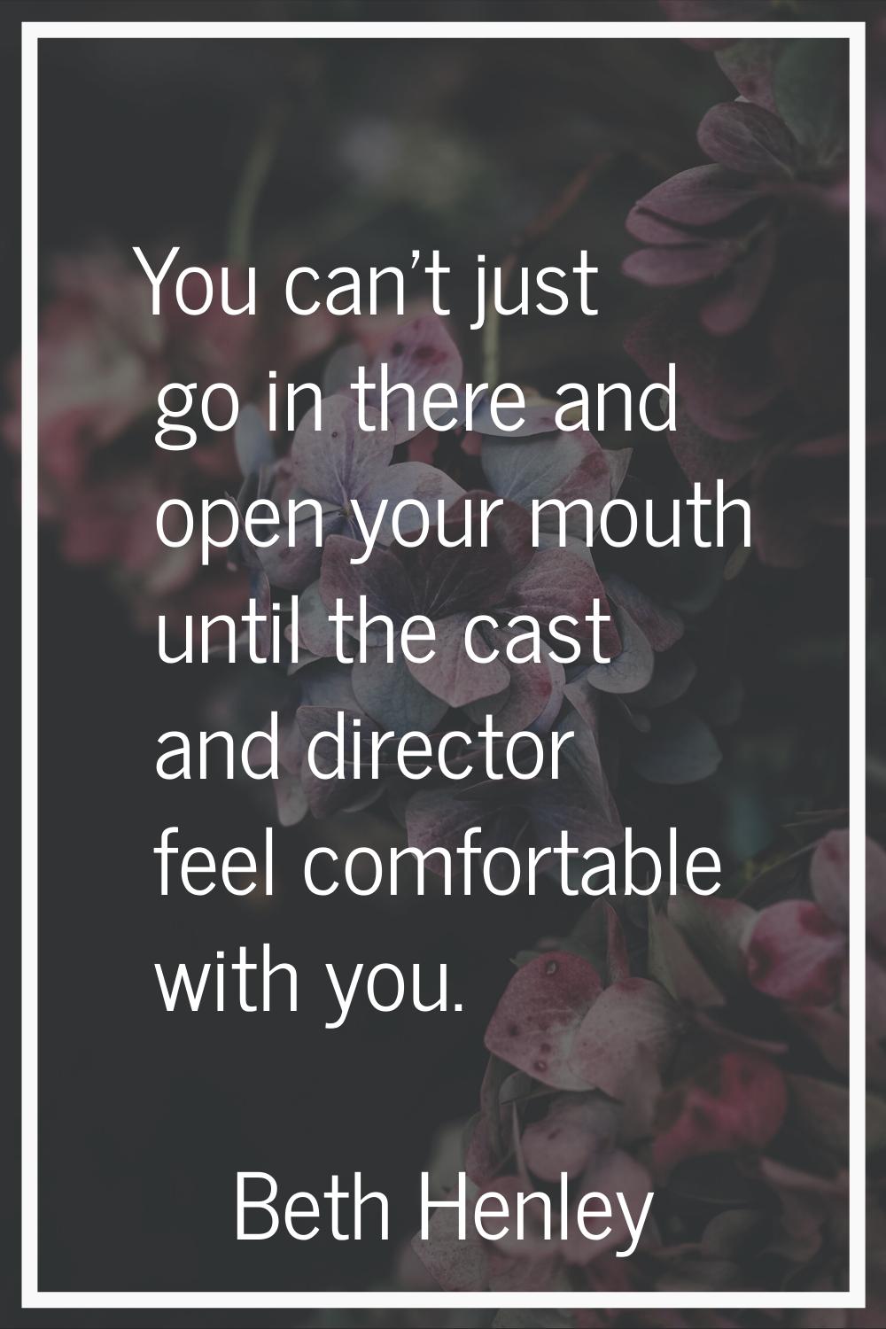You can't just go in there and open your mouth until the cast and director feel comfortable with yo
