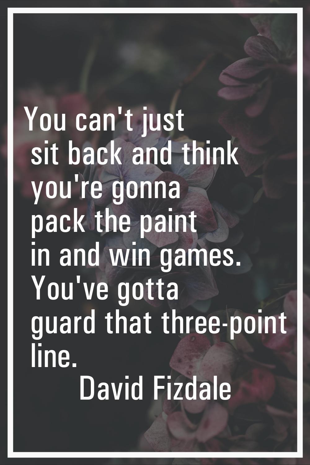 You can't just sit back and think you're gonna pack the paint in and win games. You've gotta guard 
