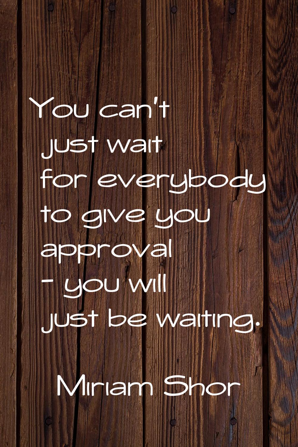 You can't just wait for everybody to give you approval - you will just be waiting.