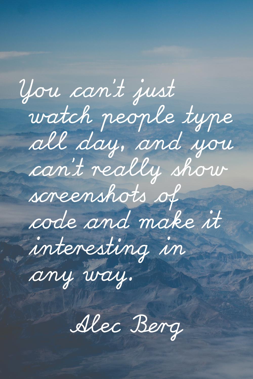 You can't just watch people type all day, and you can't really show screenshots of code and make it