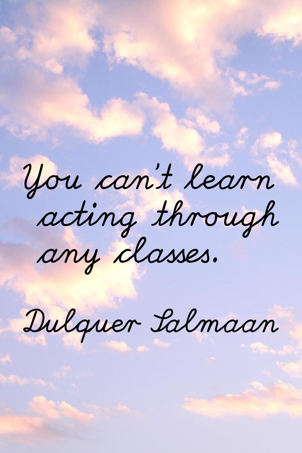 You can't learn acting through any classes.