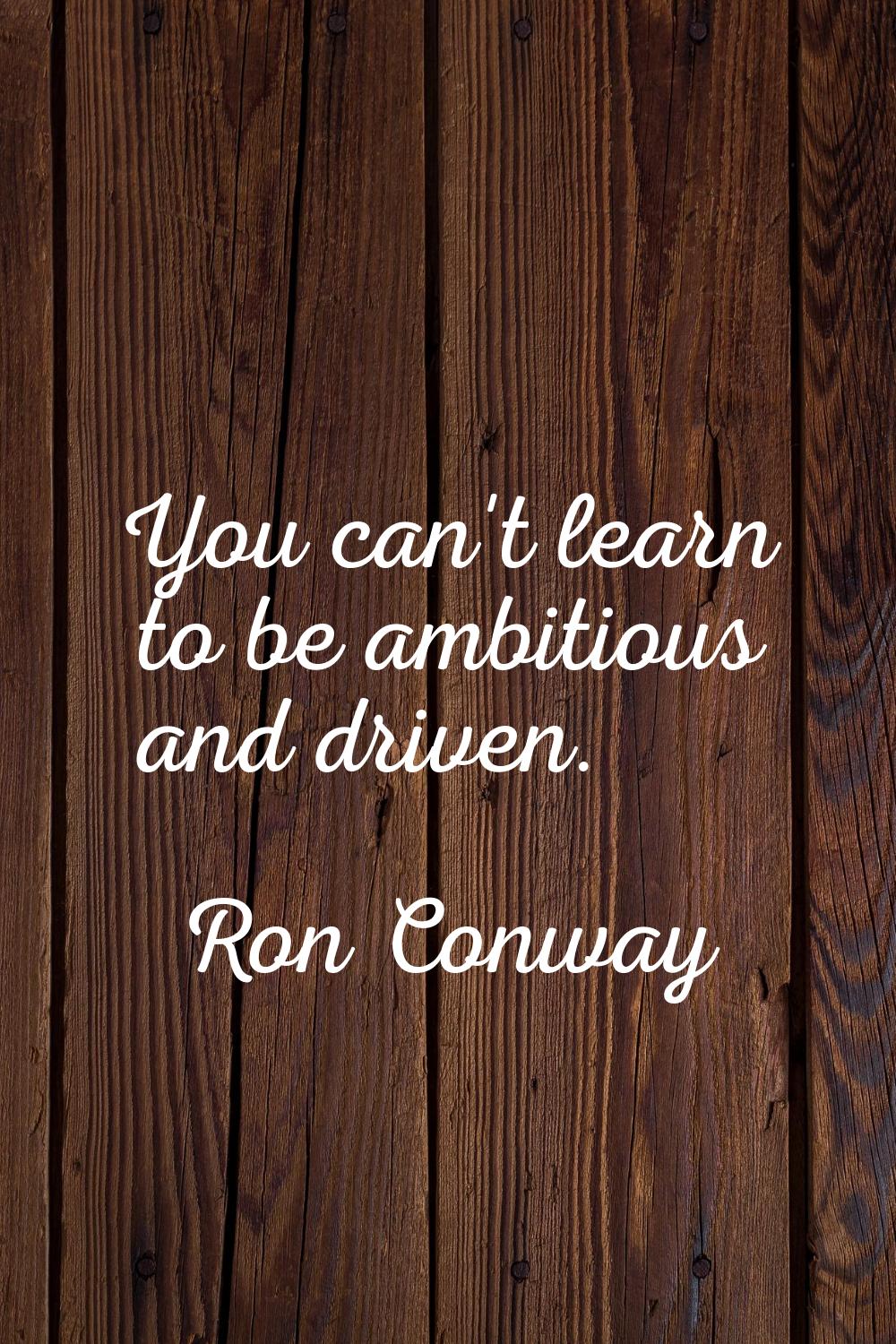 You can't learn to be ambitious and driven.
