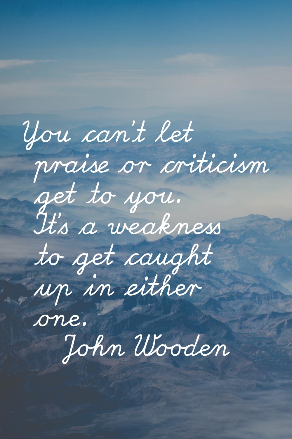 You can't let praise or criticism get to you. It's a weakness to get caught up in either one.