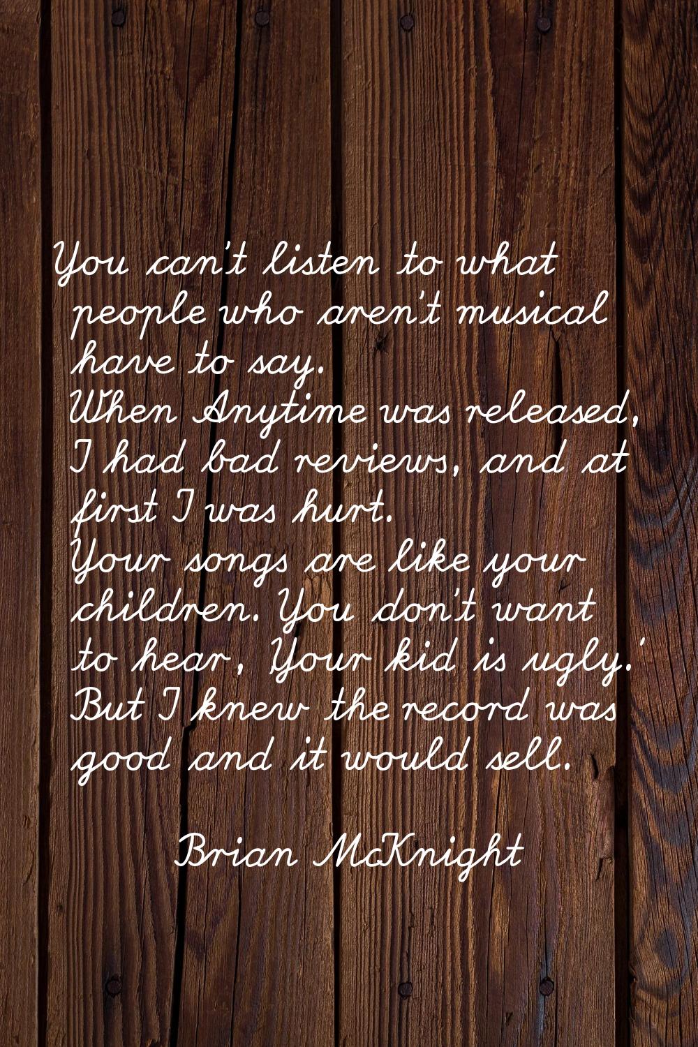 You can't listen to what people who aren't musical have to say. When Anytime was released, I had ba