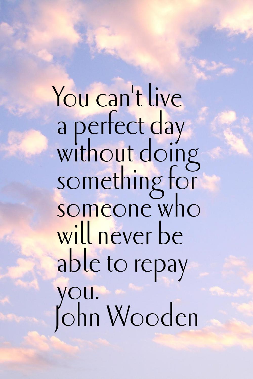 You can't live a perfect day without doing something for someone who will never be able to repay yo