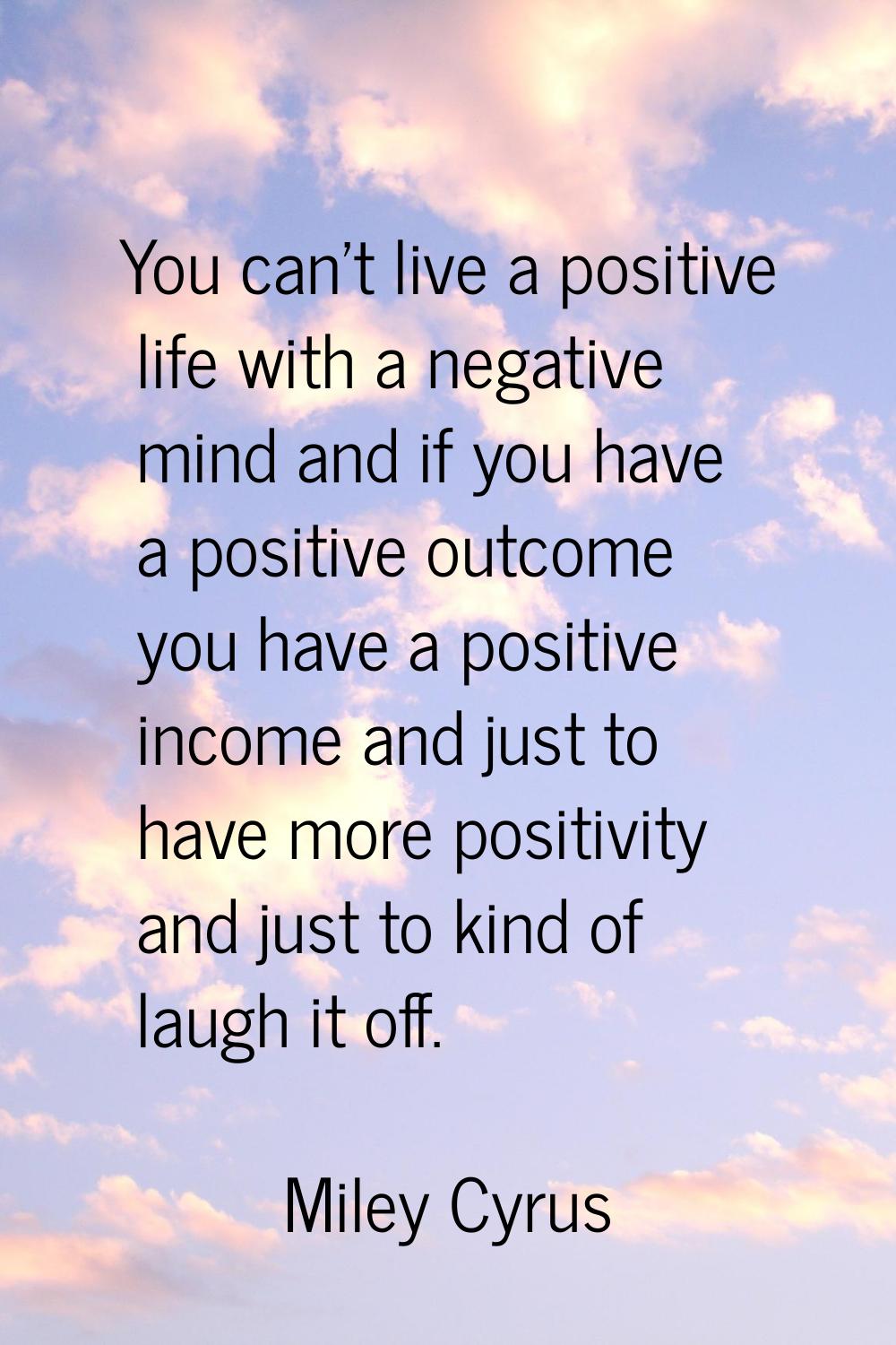 You can't live a positive life with a negative mind and if you have a positive outcome you have a p