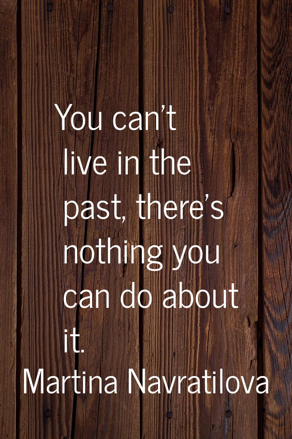 You can't live in the past, there's nothing you can do about it.