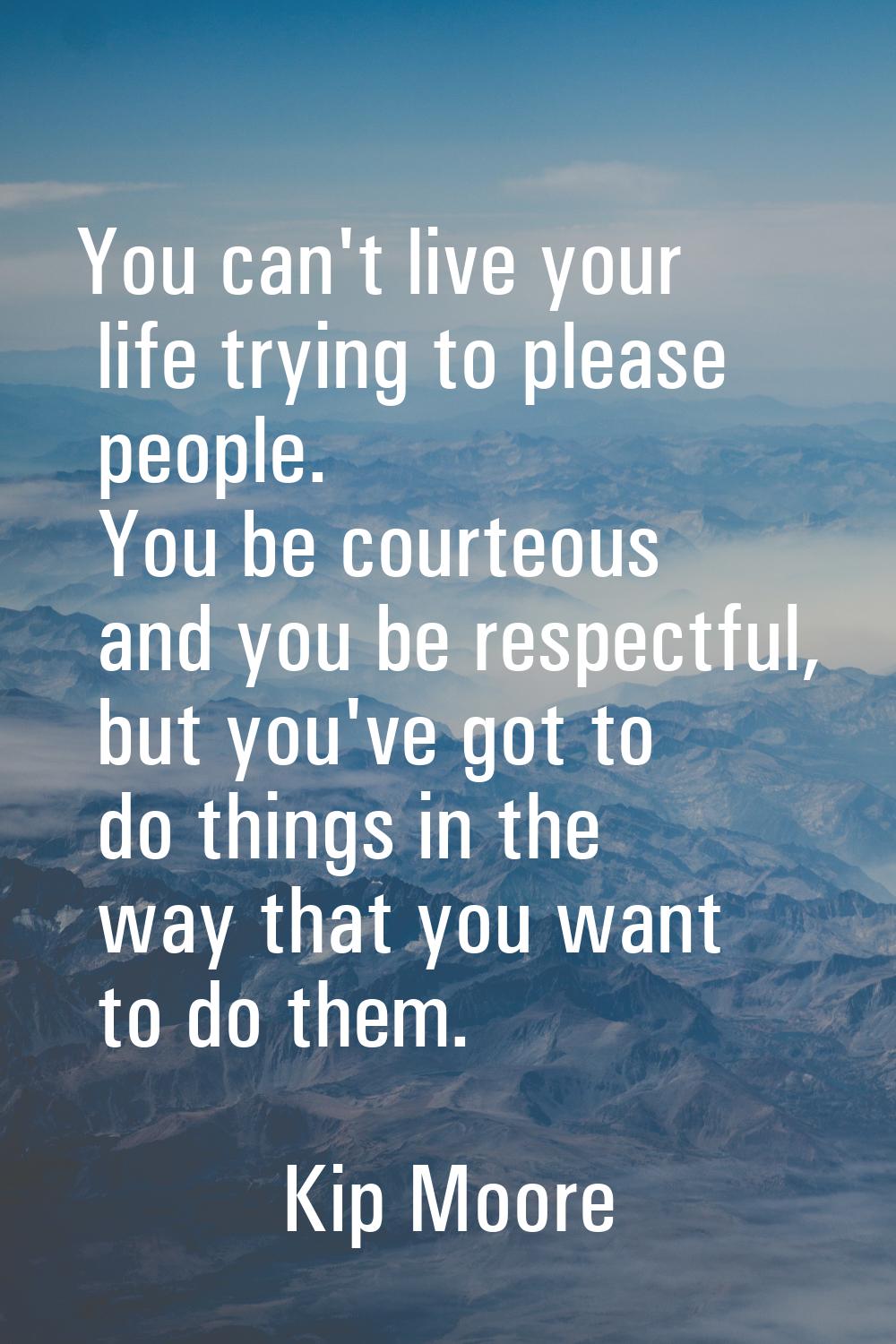 You can't live your life trying to please people. You be courteous and you be respectful, but you'v