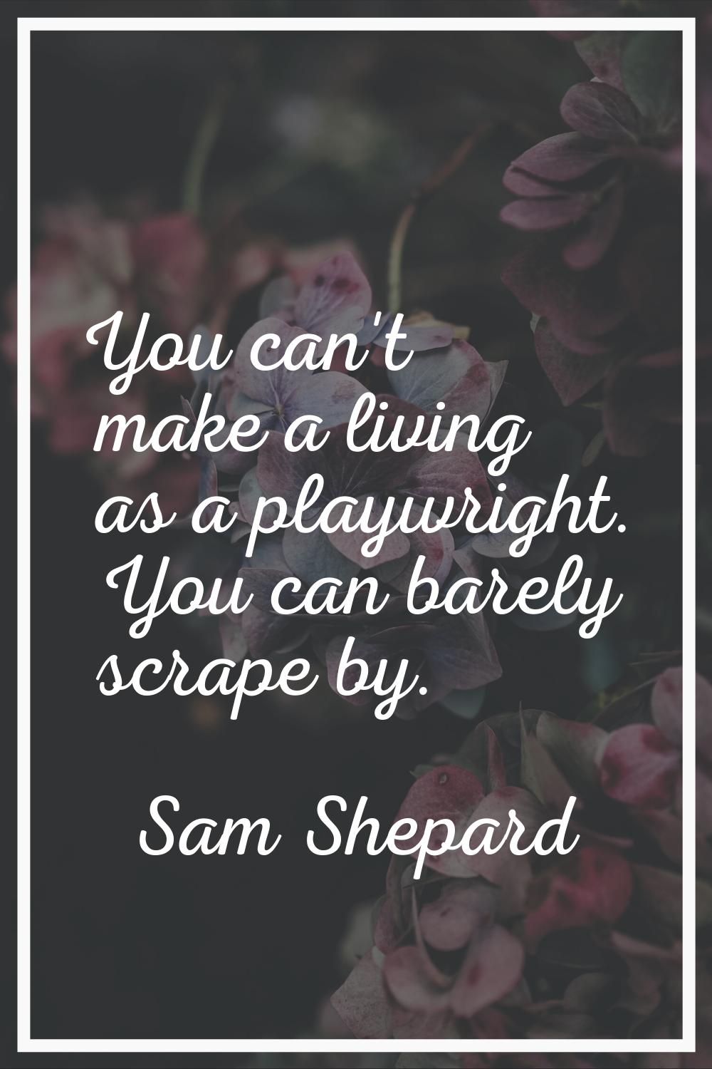 You can't make a living as a playwright. You can barely scrape by.