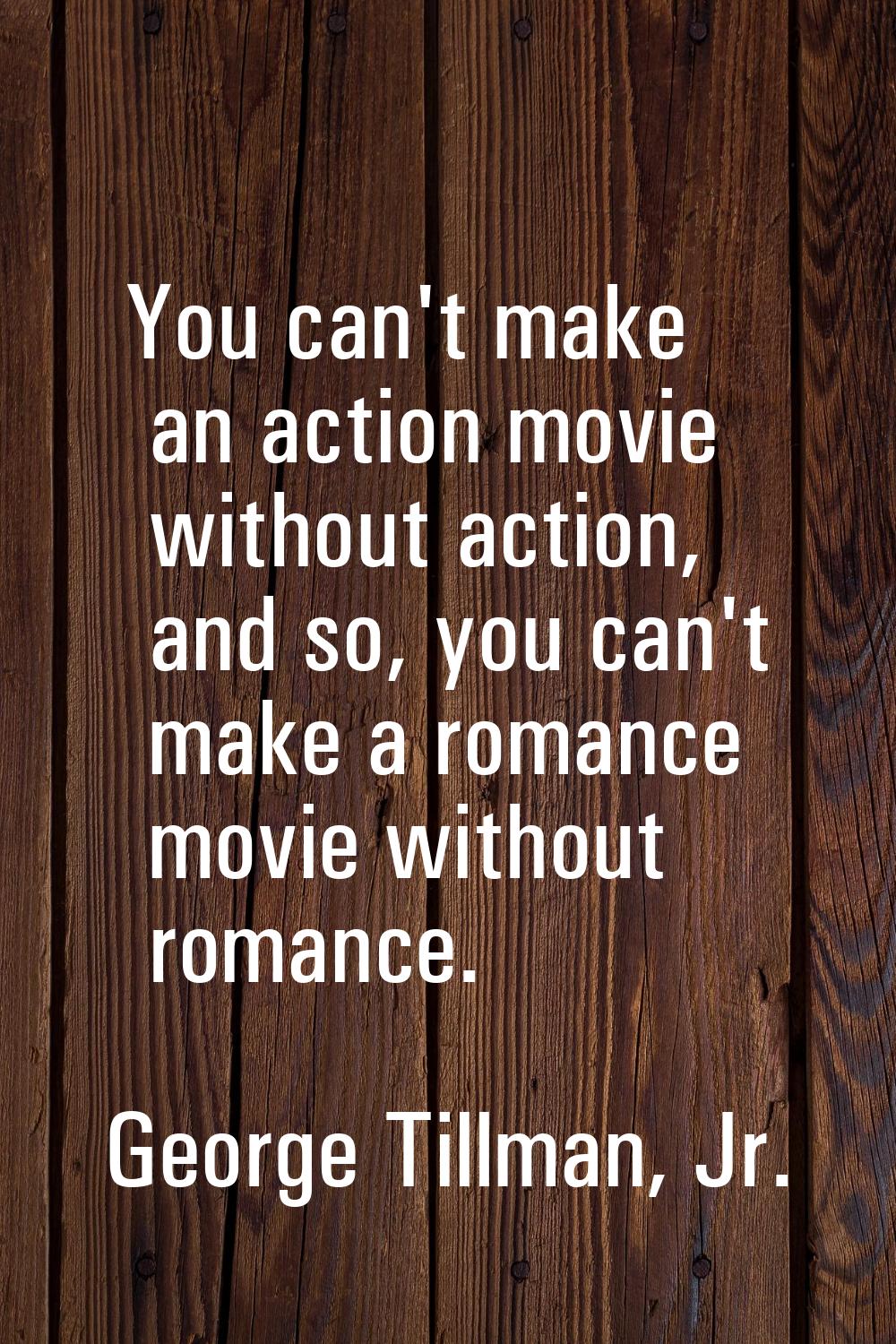 You can't make an action movie without action, and so, you can't make a romance movie without roman