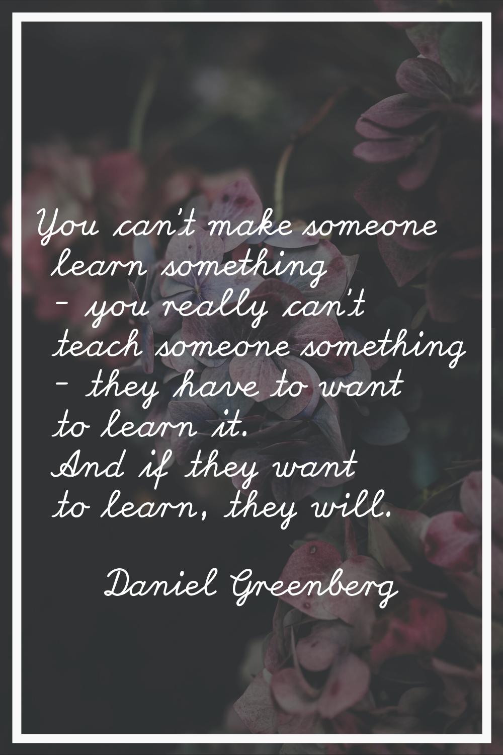 You can't make someone learn something - you really can't teach someone something - they have to wa