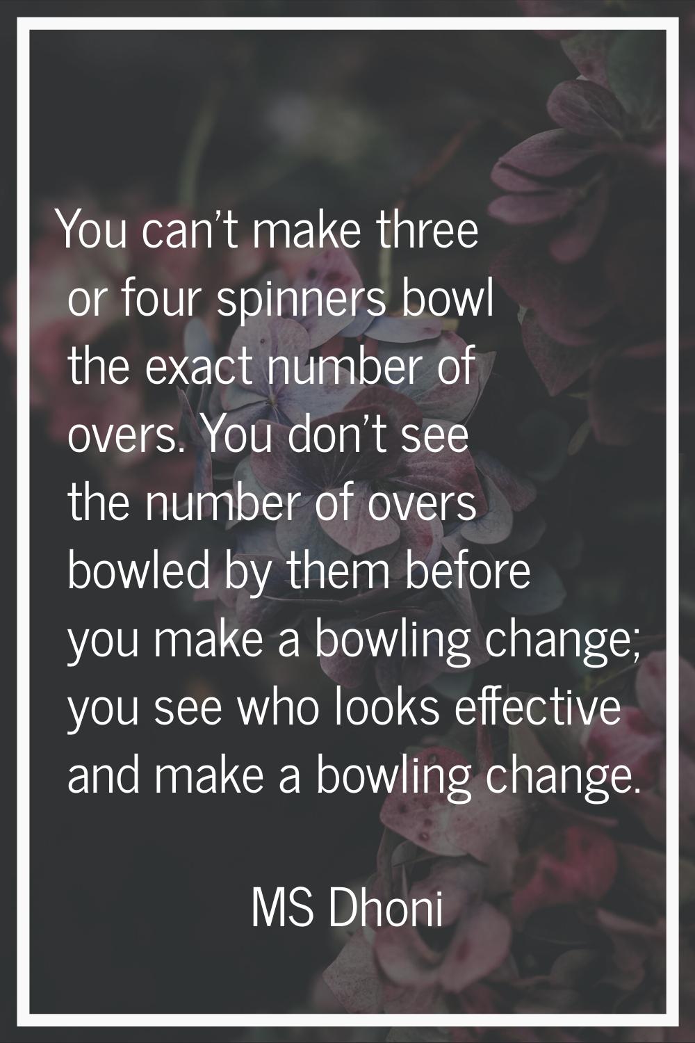 You can't make three or four spinners bowl the exact number of overs. You don't see the number of o
