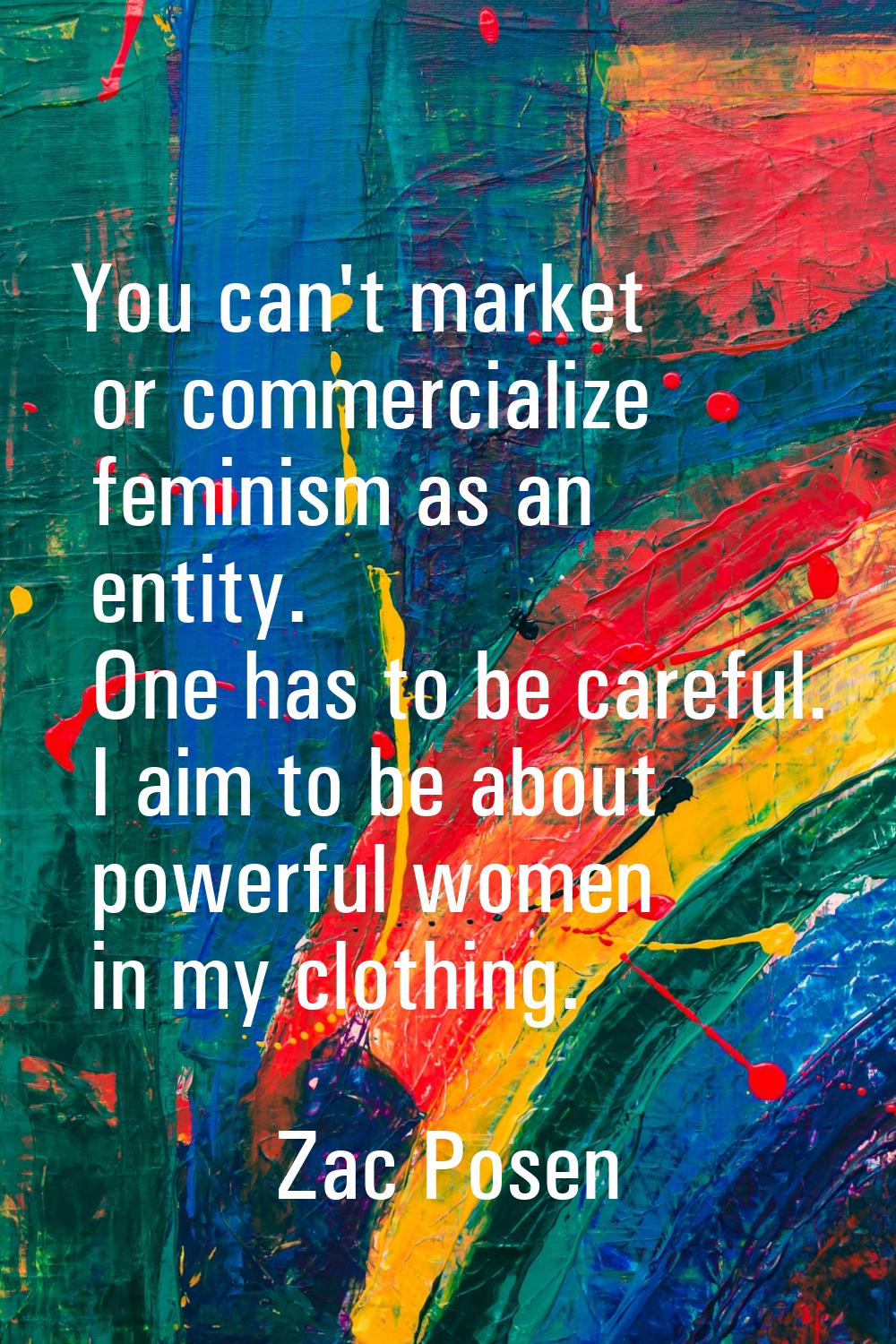 You can't market or commercialize feminism as an entity. One has to be careful. I aim to be about p