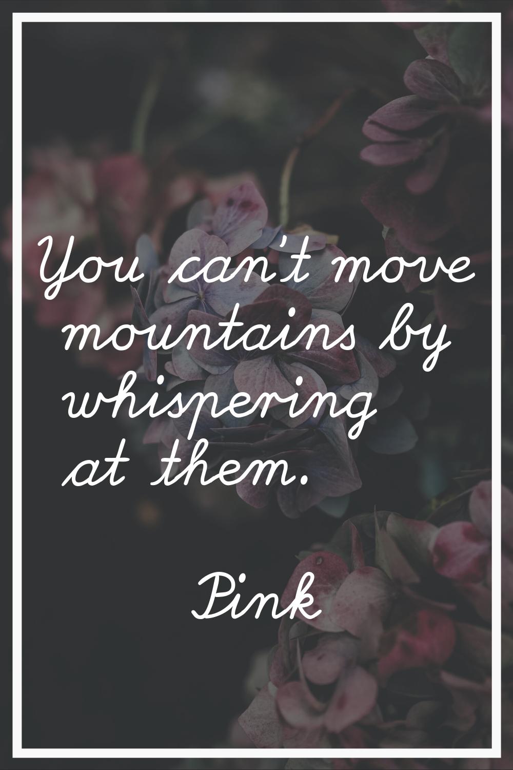 You can't move mountains by whispering at them.