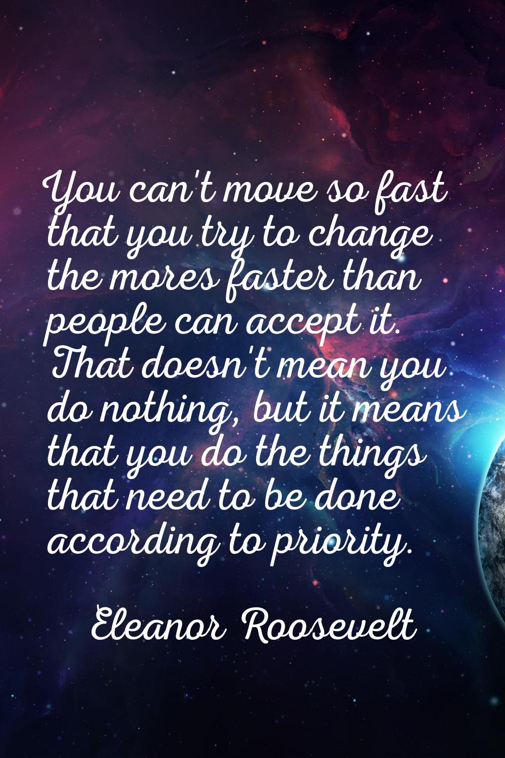 You can't move so fast that you try to change the mores faster than people can accept it. That does
