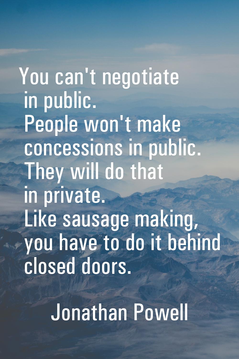 You can't negotiate in public. People won't make concessions in public. They will do that in privat