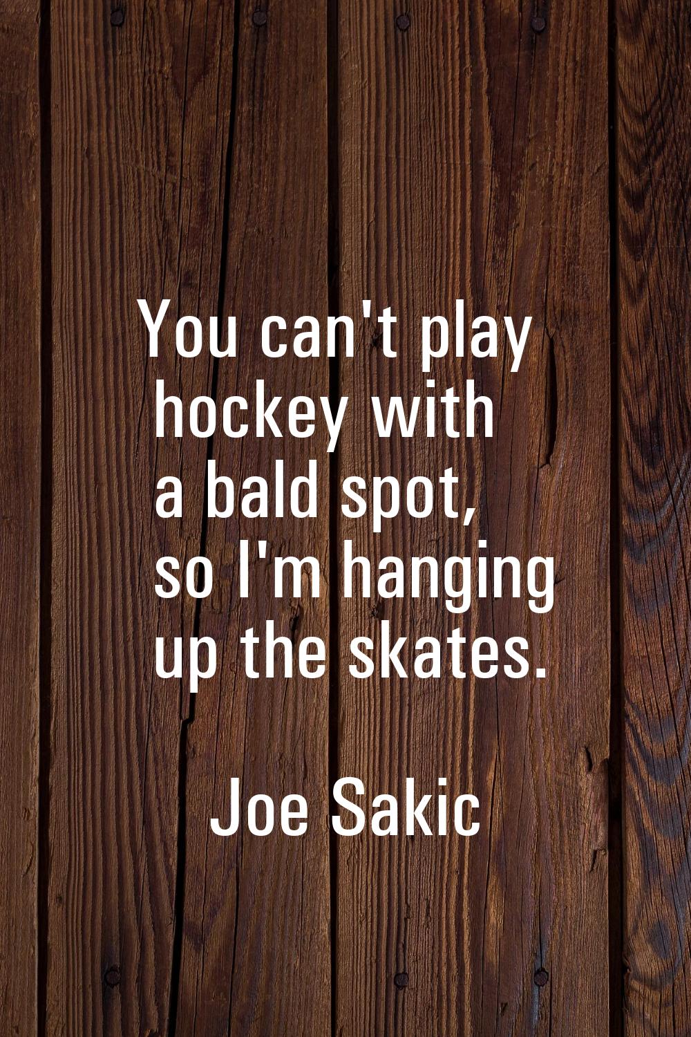You can't play hockey with a bald spot, so I'm hanging up the skates.