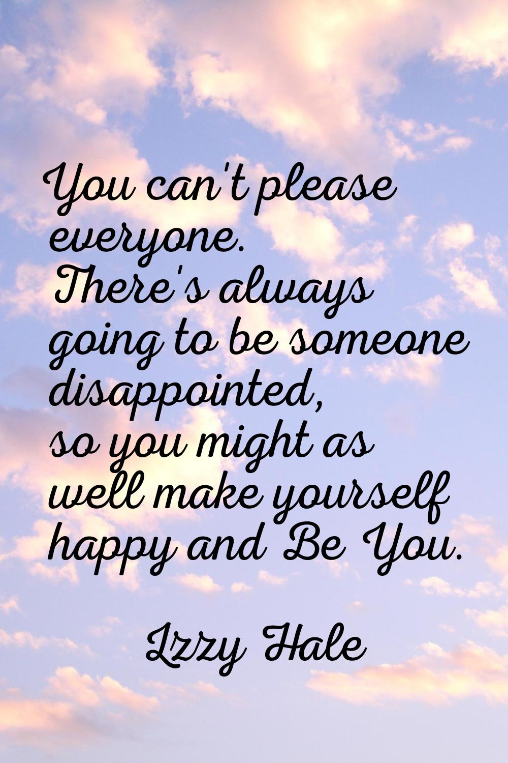 You can't please everyone. There's always going to be someone disappointed, so you might as well ma
