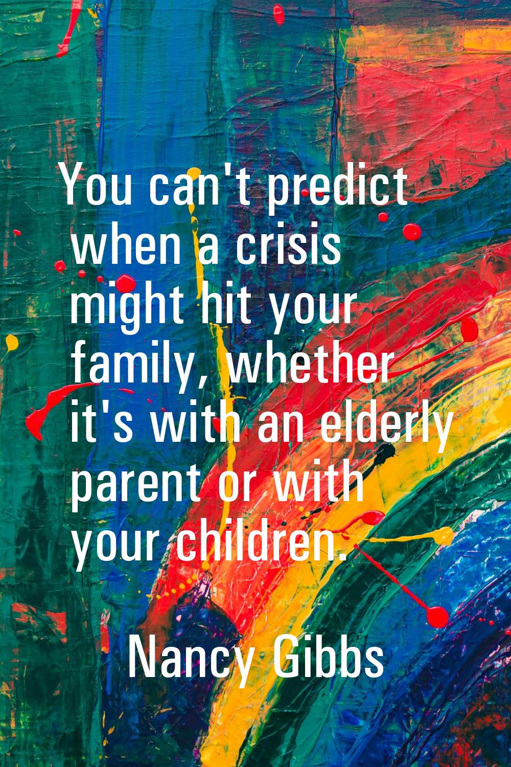 You can't predict when a crisis might hit your family, whether it's with an elderly parent or with 