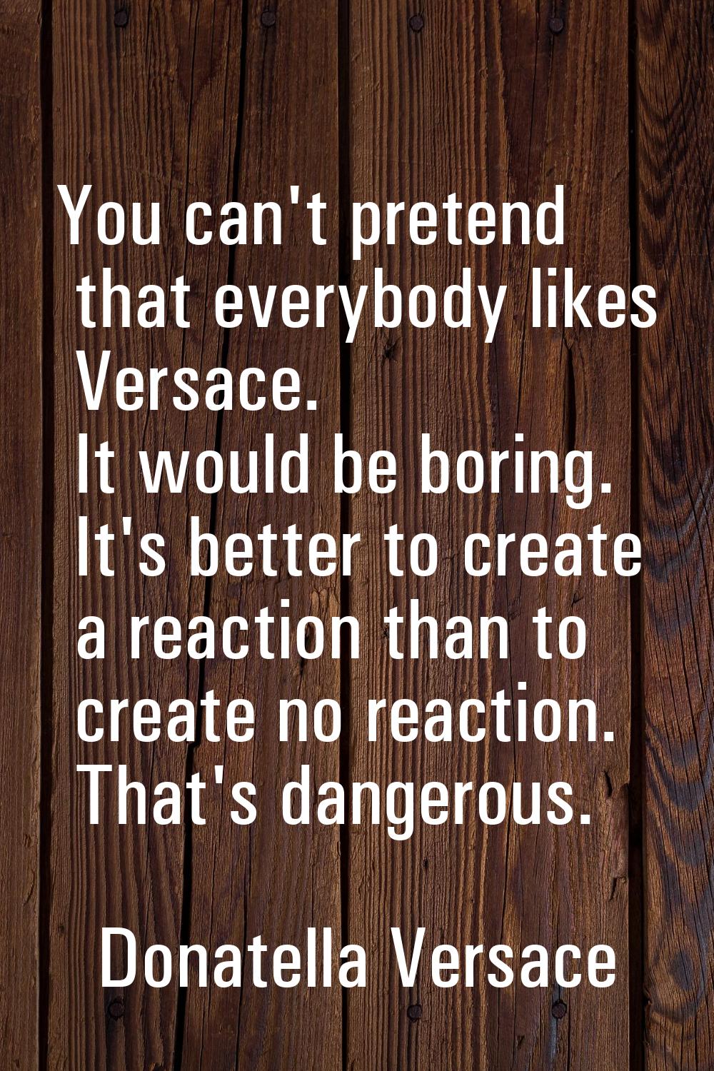 You can't pretend that everybody likes Versace. It would be boring. It's better to create a reactio